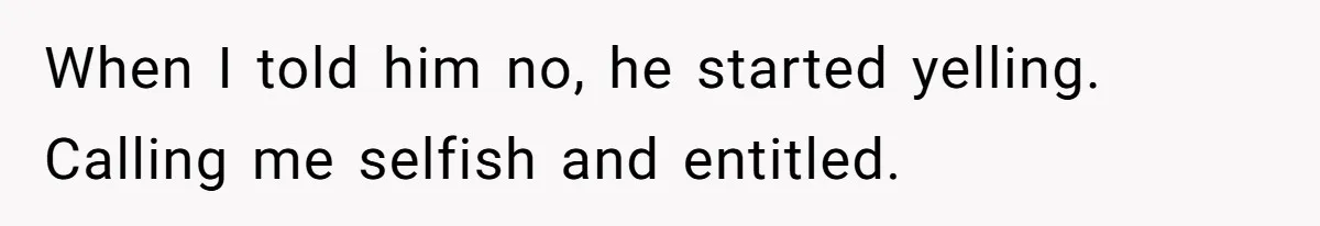 When I told him no, he started yelling. Calling me selfish and entitled.