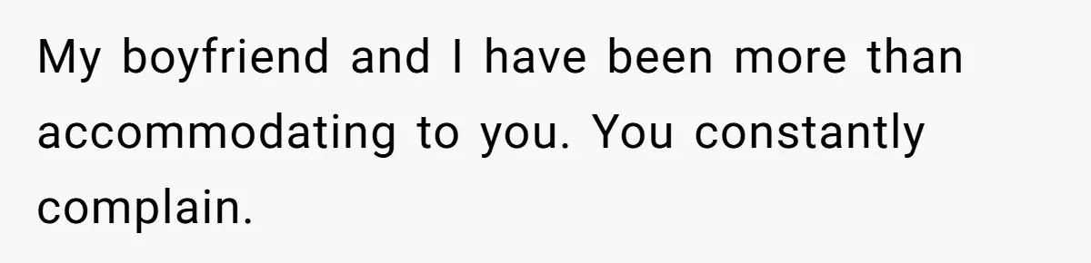 My boyfriend and I have been more than accommodating to you. You constantly complain.