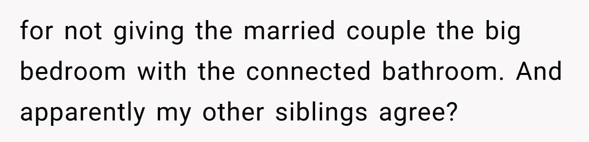 for not giving the married couple the big bedroom with the connected bathroom. And apparently my other siblings agree?