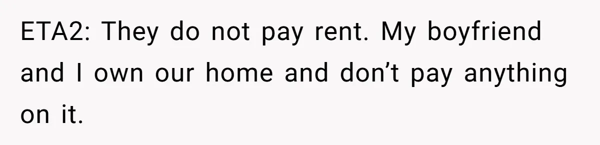 ETA2: They do not pay rent. My boyfriend and I own our home and don’t pay anything on it.