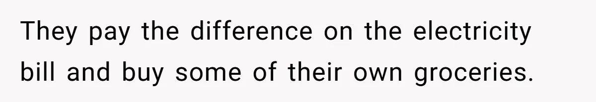 They pay the difference on the electricity bill and buy some of their own groceries.