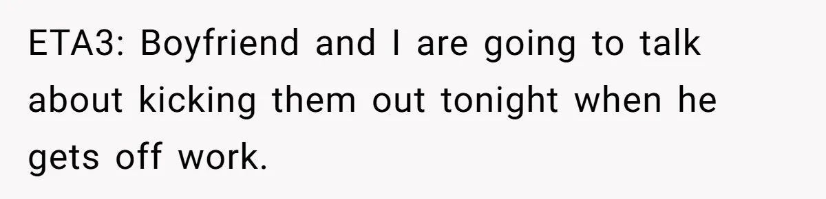ETA3: Boyfriend and I are going to talk about kicking them out tonight when he gets off work.