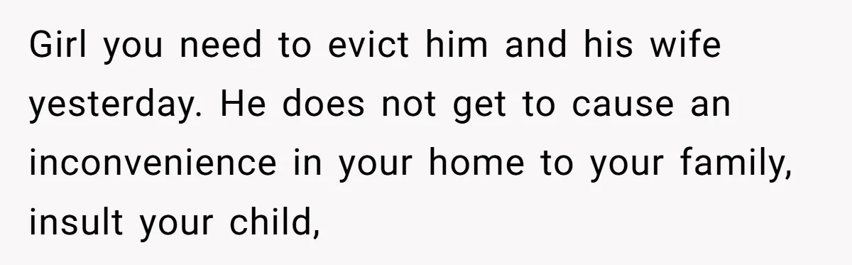 Girl you need to evict him and his wife yesterday. He does not get to cause an inconvenience in your home to your family, insult your child,