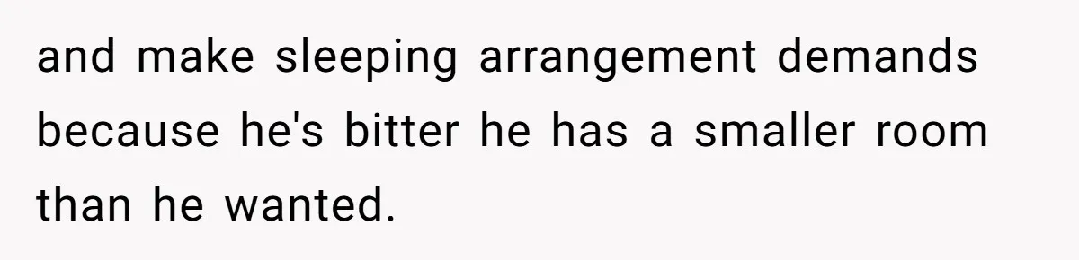 and make sleeping arrangement demands because he's bitter he has a smaller room than he wanted.