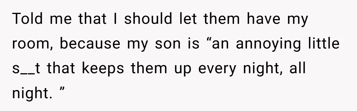 Told me that I should let them have my room, because my son is “an annoying little s__t that keeps them up every night, all night. ”