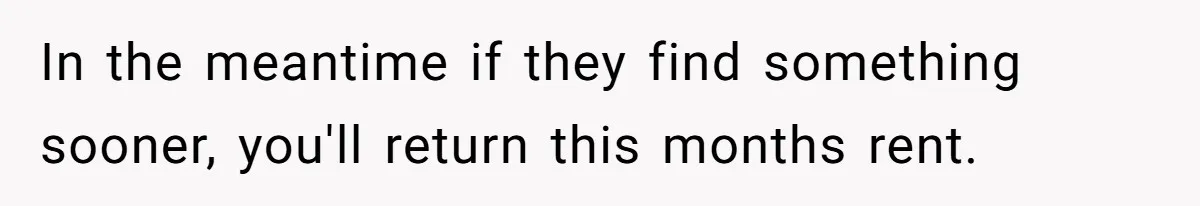In the meantime if they find something sooner, you'll return this months rent.