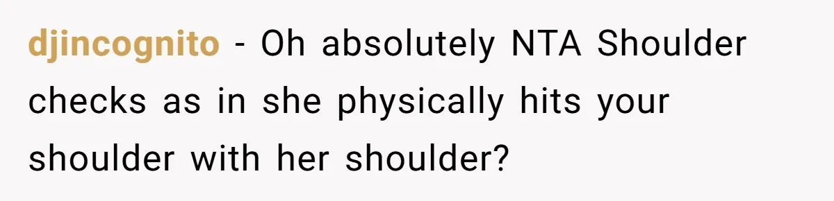 djincognito − Oh absolutely NTA Shoulder checks as in she physically hits your shoulder with her shoulder?