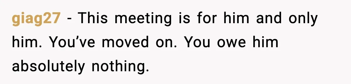 giag27 - This meeting is for him and only him. You’ve moved on. You owe him absolutely nothing.