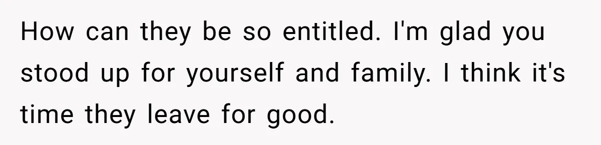 How can they be so entitled. I'm glad you stood up for yourself and family. I think it's time they leave for good.
