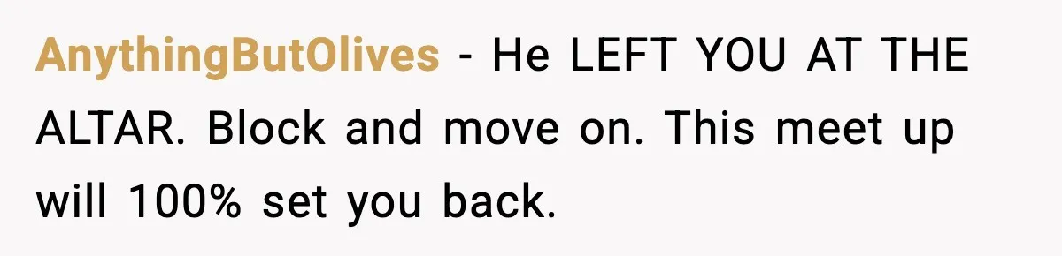 AnythingButOlives - He LEFT YOU AT THE ALTAR. Block and move on. This meet up will 100% set you back.
