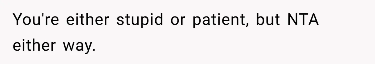 You're either stupid or patient, but NTA either way.