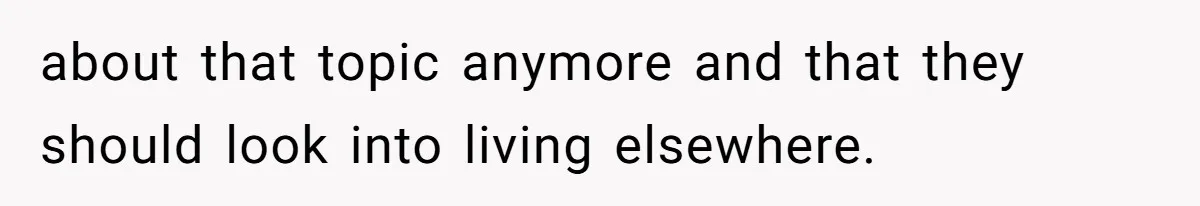 about that topic anymore and that they should look into living elsewhere.