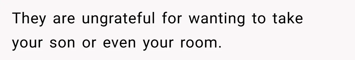 They are ungrateful for wanting to take your son or even your room.