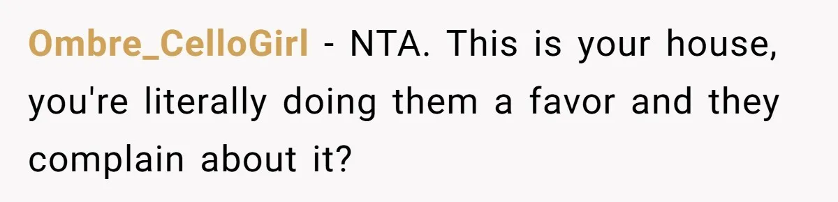 Ombre_CelloGirl − NTA. This is your house, you're literally doing them a favor and they complain about it?