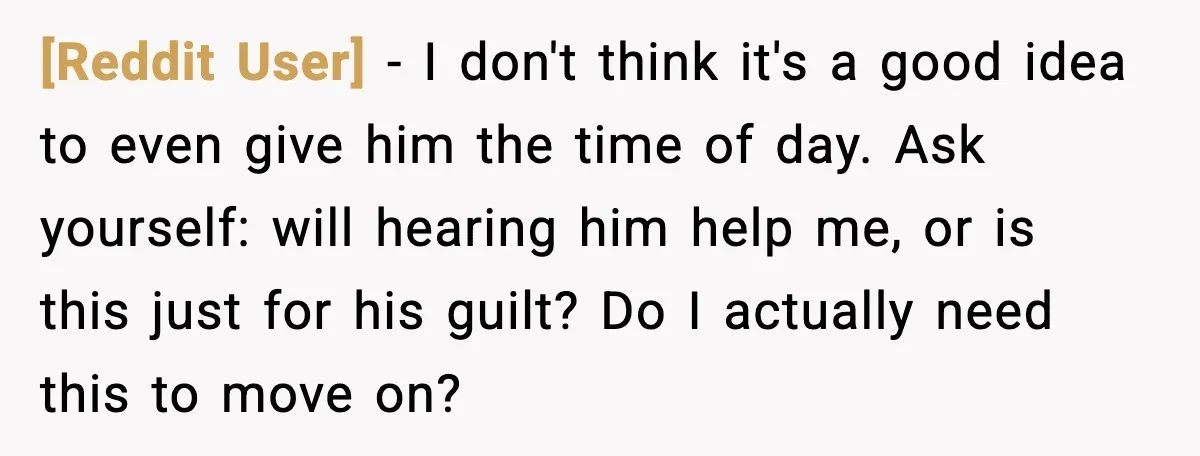 [Reddit User] - I don't think it's a good idea to even give him the time of day. Ask yourself: will hearing him help me, or is this just for...