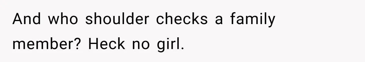 And who shoulder checks a family member? Heck no girl.