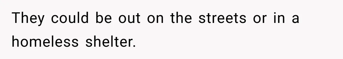 They could be out on the streets or in a homeless shelter.