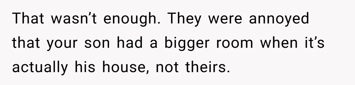 That wasn’t enough. They were annoyed that your son had a bigger room when it’s actually his house, not theirs.