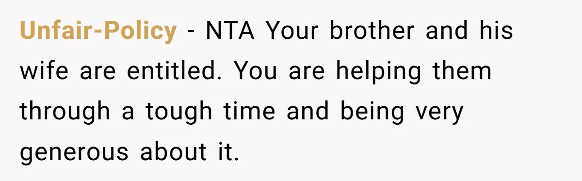 Unfair-Policy − NTA Your brother and his wife are entitled. You are helping them through a tough time and being very generous about it.