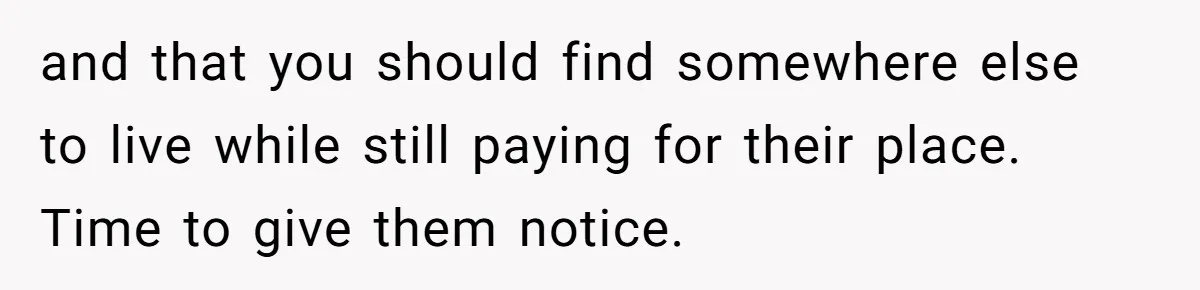 and that you should find somewhere else to live while still paying for their place. Time to give them notice.