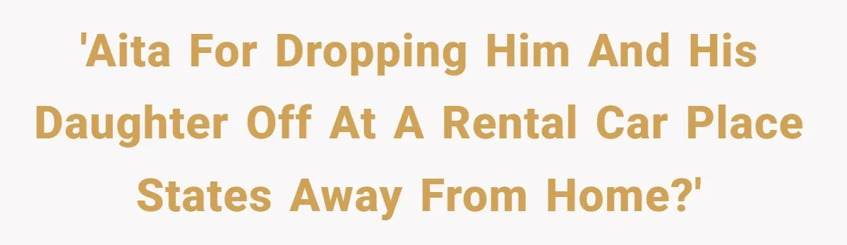 'AITA for dropping him and his daughter off at a rental car place states away from home?'