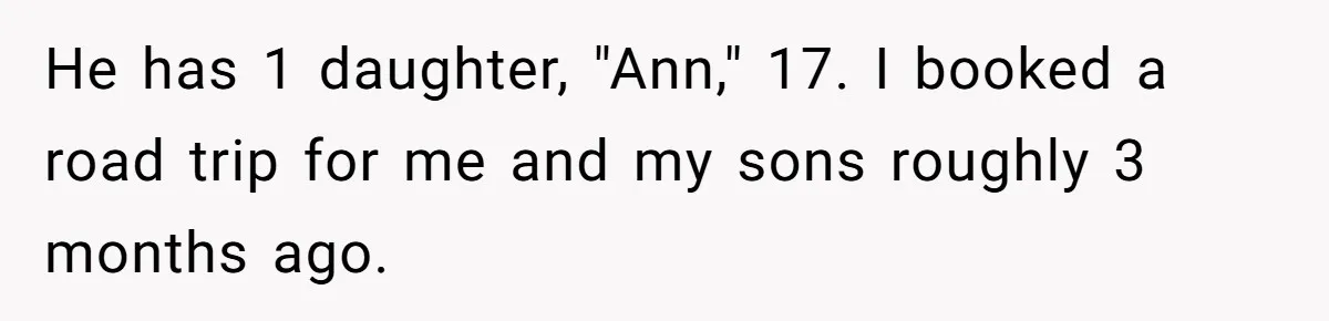 He has 1 daughter, "Ann," 17. I booked a road trip for me and my sons roughly 3 months ago.