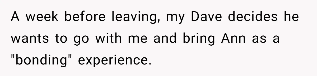 A week before leaving, my Dave decides he wants to go with me and bring Ann as a "bonding" experience.