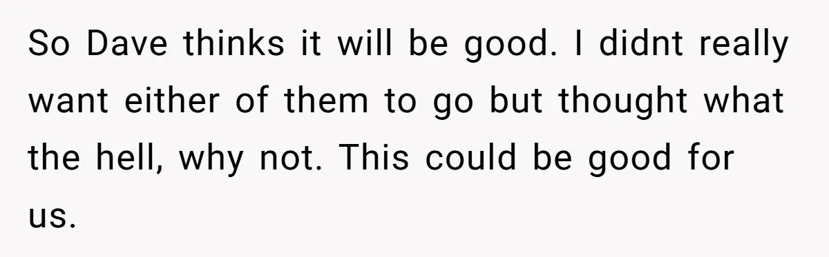 So Dave thinks it will be good. I didnt really want either of them to go but thought what the hell, why not. This could be good for us.