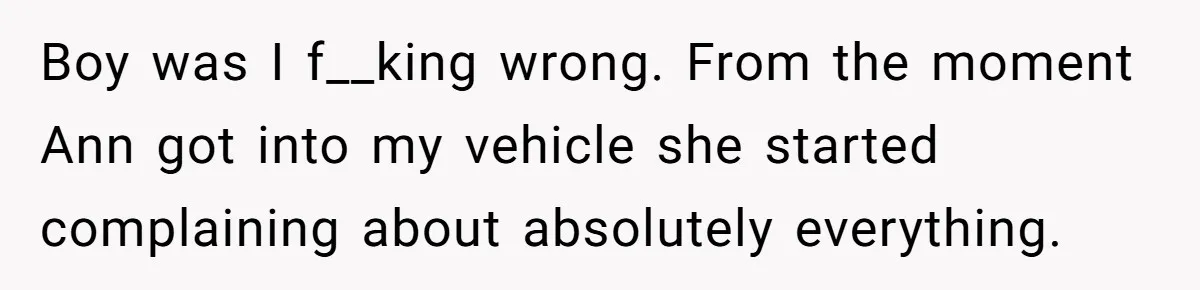 Boy was I f__king wrong. From the moment Ann got into my vehicle she started complaining about absolutely everything.