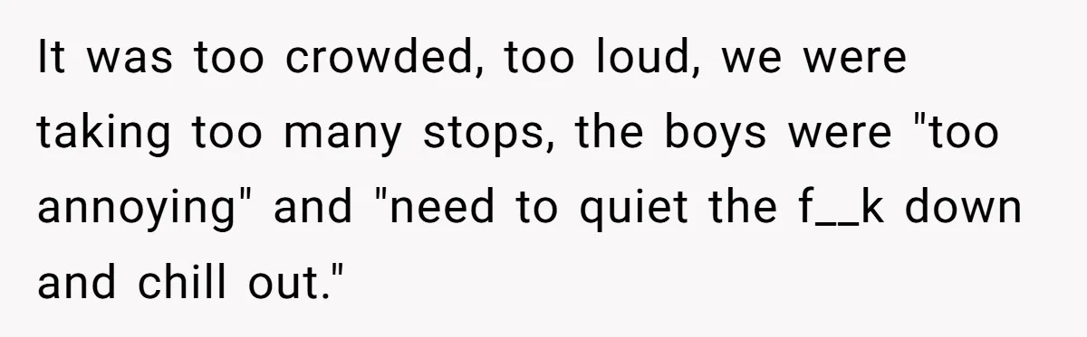 It was too crowded, too loud, we were taking too many stops, the boys were "too annoying" and "need to quiet the f__k down and chill out."