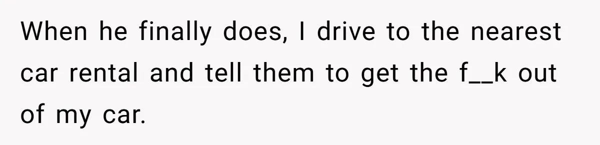 When he finally does, I drive to the nearest car rental and tell them to get the f__k out of my car.