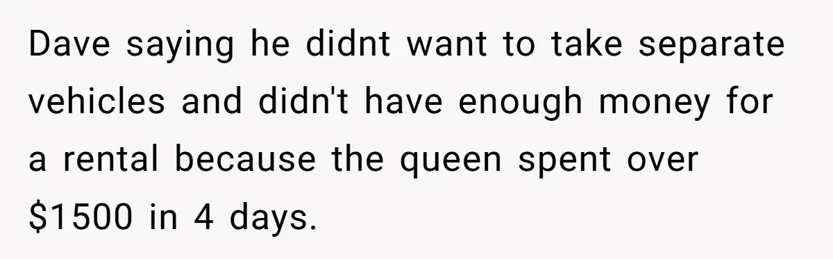 Dave saying he didnt want to take separate vehicles and didn't have enough money for a rental because the queen spent over $1500 in 4 days.