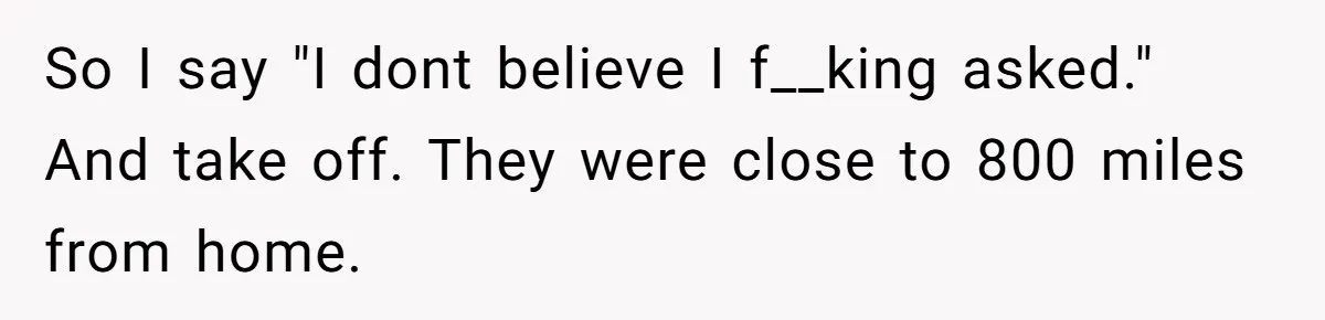 So I say "I dont believe I f__king asked." And take off. They were close to 800 miles from home.