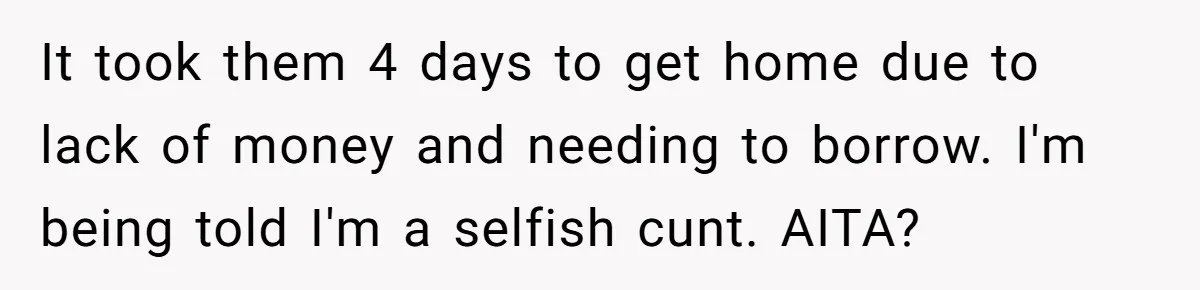 It took them 4 days to get home due to lack of money and needing to borrow. I'm being told I'm a selfish cunt. AITA?