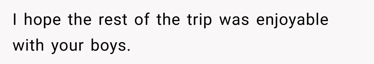 I hope the rest of the trip was enjoyable with your boys.
