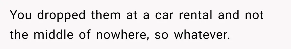 You dropped them at a car rental and not the middle of nowhere, so whatever.