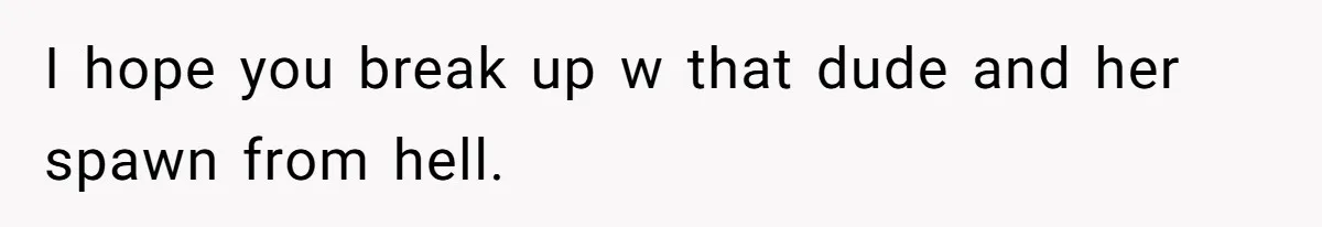 I hope you break up w that dude and her spawn from hell.