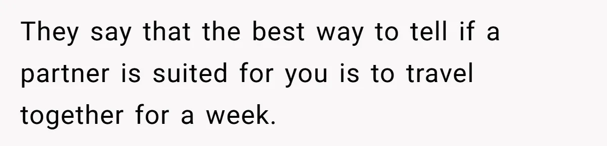 They say that the best way to tell if a partner is suited for you is to travel together for a week.