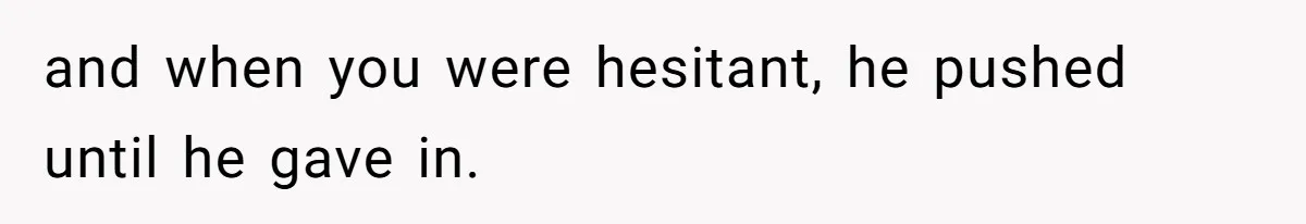 and when you were hesitant, he pushed until he gave in.