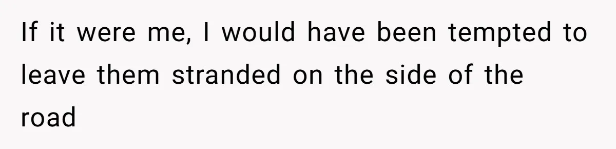 If it were me, I would have been tempted to leave them stranded on the side of the road