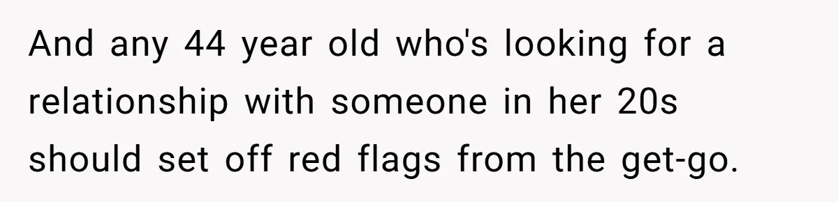 And any 44 year old who's looking for a relationship with someone in her 20s should set off red flags from the get-go.