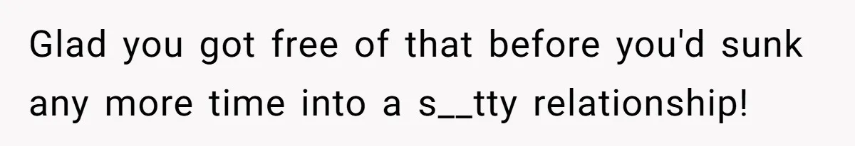 Glad you got free of that before you'd sunk any more time into a s__tty relationship!