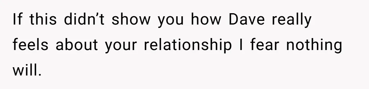 If this didn’t show you how Dave really feels about your relationship I fear nothing will.