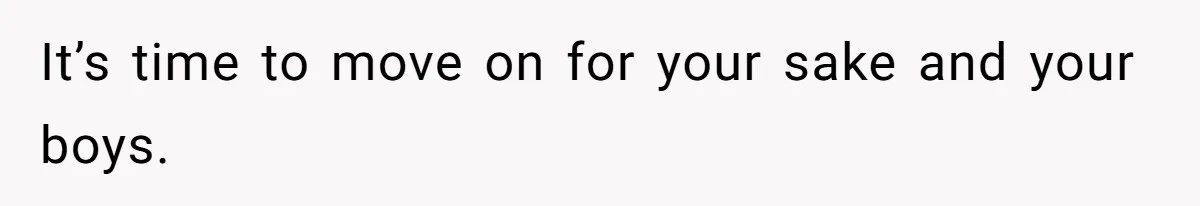 It’s time to move on for your sake and your boys.