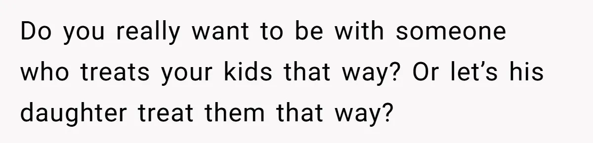 Do you really want to be with someone who treats your kids that way? Or let’s his daughter treat them that way?