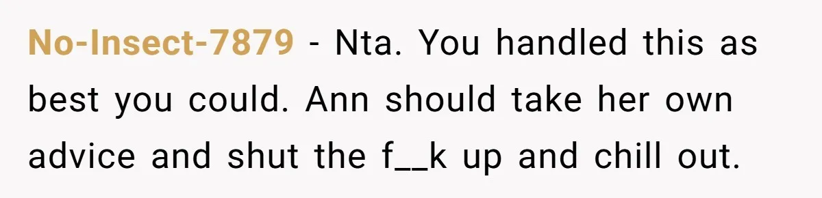 No-Insect-7879 − Nta. You handled this as best you could. Ann should take her own advice and shut the f__k up and chill out.