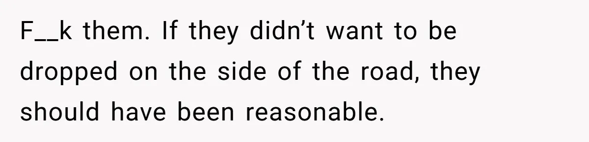 F__k them. If they didn’t want to be dropped on the side of the road, they should have been reasonable.