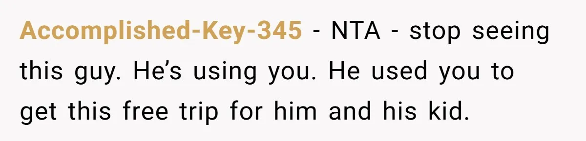 Accomplished-Key-345 − NTA - stop seeing this guy. He’s using you. He used you to get this free trip for him and his kid.