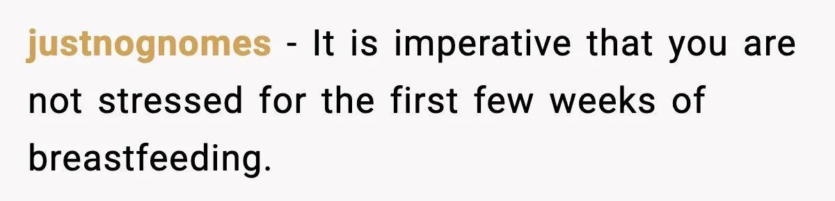 MIL Storms Delivery Room Repeatedly And New Mom Calls Birth Traumatic justnognomes - It is imperative that you are not stressed for the first few weeks of breastfeeding.