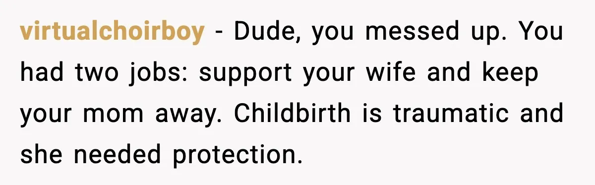 MIL Storms Delivery Room Repeatedly And New Mom Calls Birth Traumatic virtualchoirboy - Dude, you messed up. You had two jobs: support your wife and keep your mom away. Childbirth is traumatic and she needed protection.